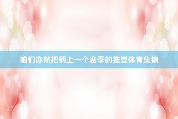 咱们亦然把柄上一个赛季的推崇体育集锦