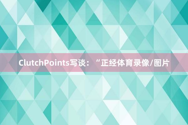 ClutchPoints写谈：“正经体育录像/图片