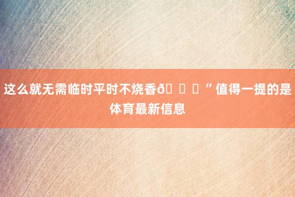 这么就无需临时平时不烧香📈”值得一提的是体育最新信息