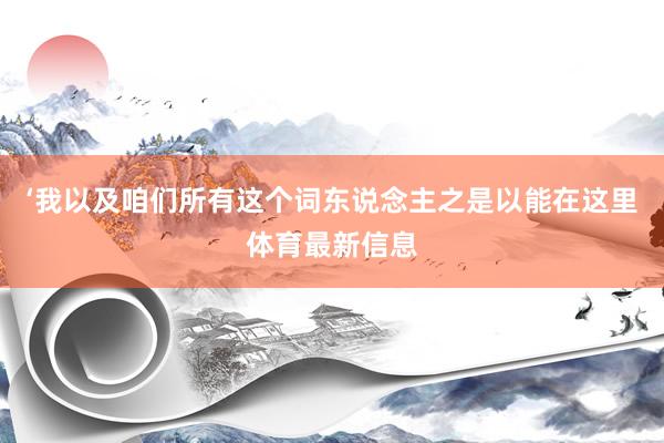 ‘我以及咱们所有这个词东说念主之是以能在这里体育最新信息