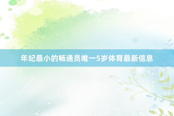 年纪最小的畅通员唯一5岁体育最新信息