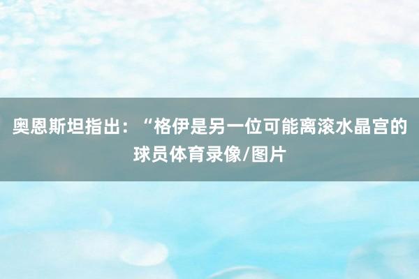 奥恩斯坦指出：“格伊是另一位可能离滚水晶宫的球员体育录像/图片