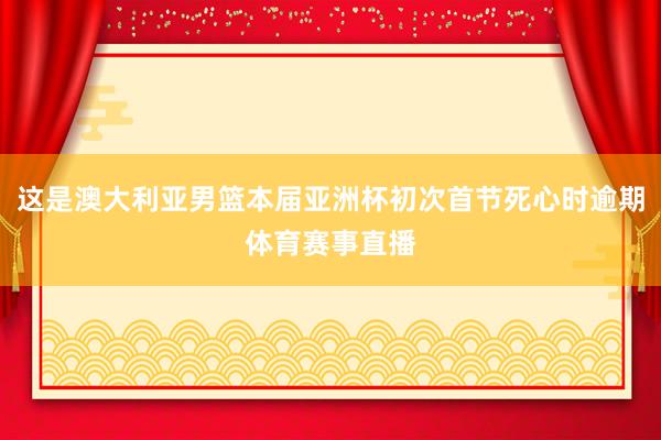 这是澳大利亚男篮本届亚洲杯初次首节死心时逾期体育赛事直播