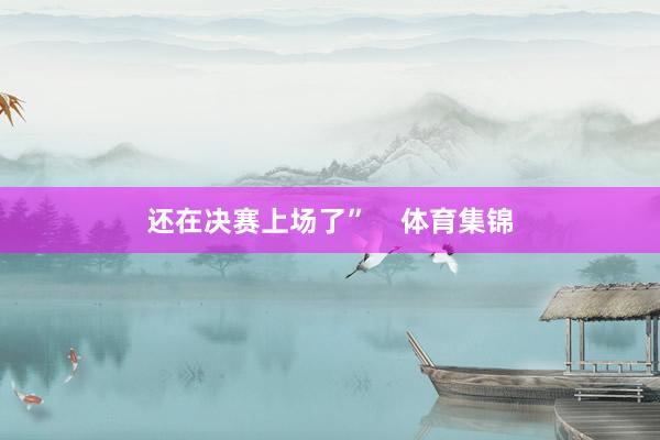 还在决赛上场了”    体育集锦