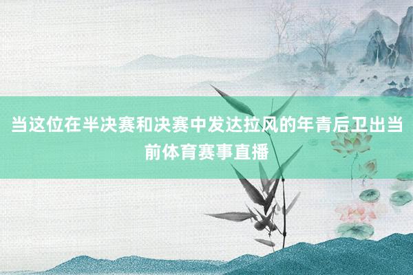 当这位在半决赛和决赛中发达拉风的年青后卫出当前体育赛事直播