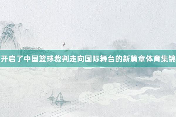 开启了中国篮球裁判走向国际舞台的新篇章体育集锦