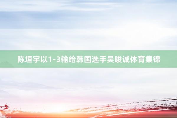 陈垣宇以1-3输给韩国选手吴晙诚体育集锦