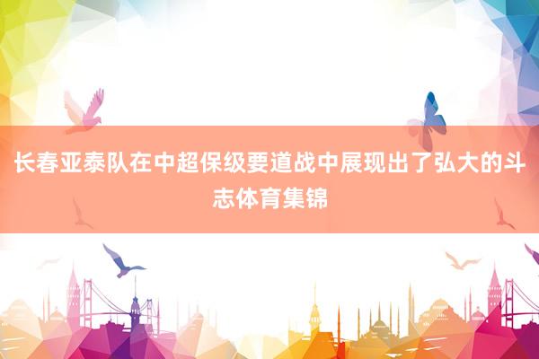 长春亚泰队在中超保级要道战中展现出了弘大的斗志体育集锦