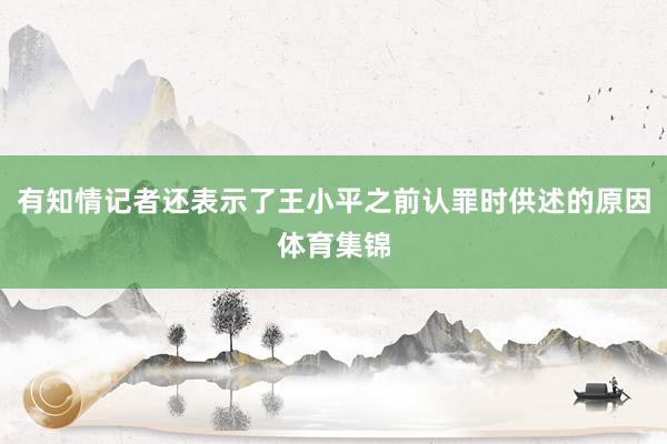 有知情记者还表示了王小平之前认罪时供述的原因体育集锦