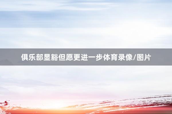 俱乐部显豁但愿更进一步体育录像/图片