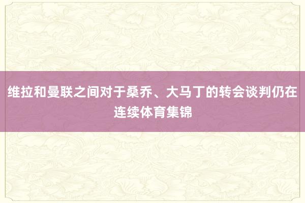 维拉和曼联之间对于桑乔、大马丁的转会谈判仍在连续体育集锦