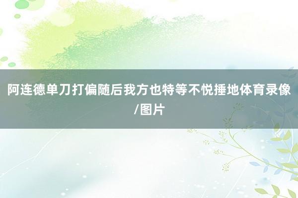 阿连德单刀打偏随后我方也特等不悦捶地体育录像/图片