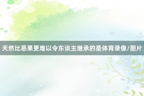 天然比恶果更难以令东谈主继承的是体育录像/图片