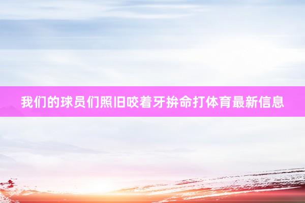 我们的球员们照旧咬着牙拚命打体育最新信息
