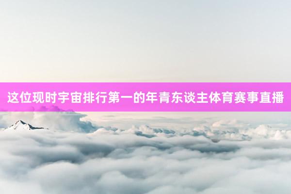 这位现时宇宙排行第一的年青东谈主体育赛事直播