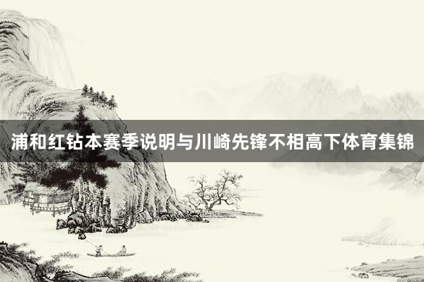 浦和红钻本赛季说明与川崎先锋不相高下体育集锦