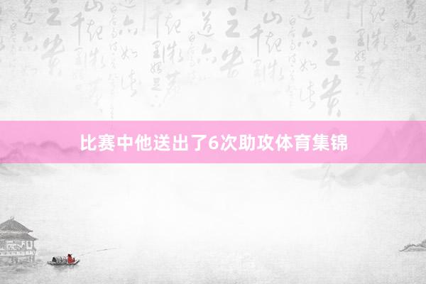 比赛中他送出了6次助攻体育集锦