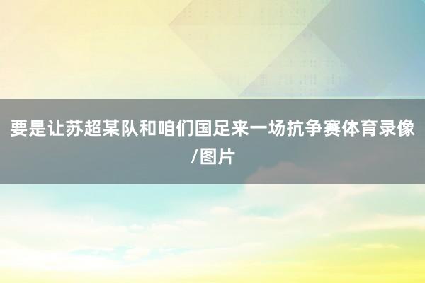 要是让苏超某队和咱们国足来一场抗争赛体育录像/图片