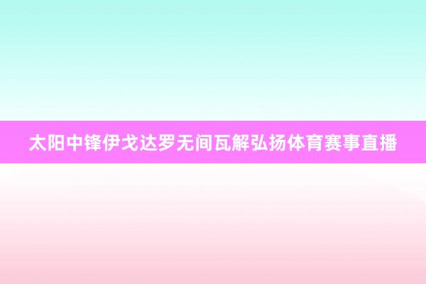 太阳中锋伊戈达罗无间瓦解弘扬体育赛事直播