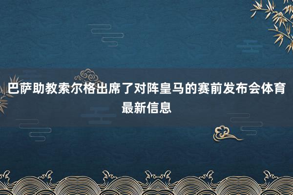 巴萨助教索尔格出席了对阵皇马的赛前发布会体育最新信息
