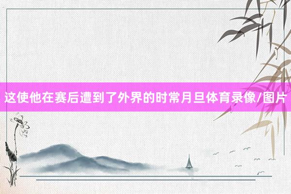 这使他在赛后遭到了外界的时常月旦体育录像/图片