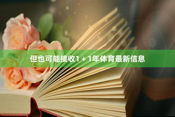 但也可能接收1＋1年体育最新信息