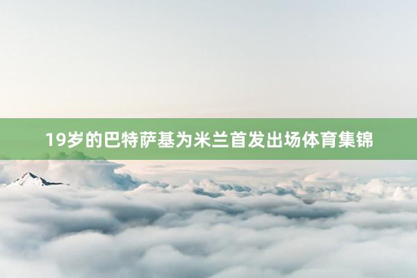 19岁的巴特萨基为米兰首发出场体育集锦