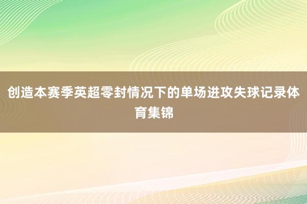 创造本赛季英超零封情况下的单场进攻失球记录体育集锦