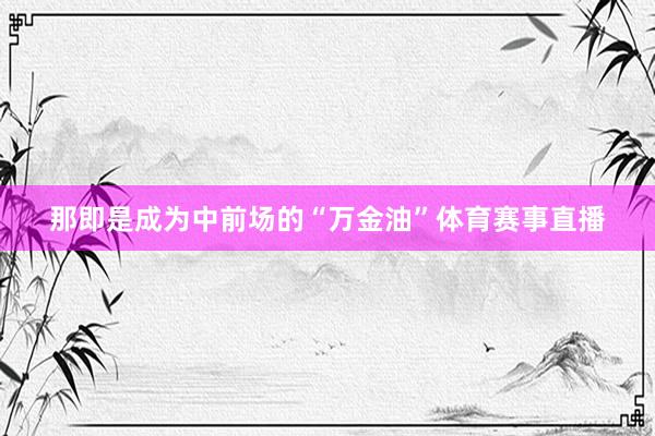 那即是成为中前场的“万金油”体育赛事直播