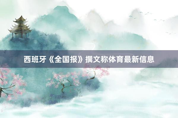西班牙《全国报》撰文称体育最新信息