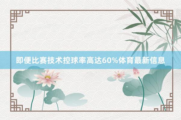 即便比赛技术控球率高达60%体育最新信息