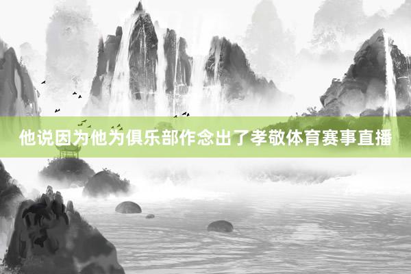 他说因为他为俱乐部作念出了孝敬体育赛事直播