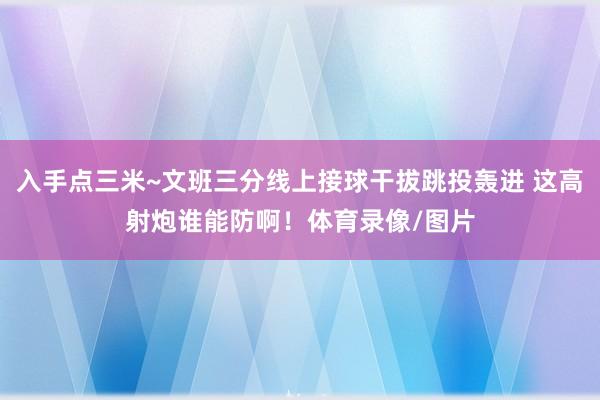 入手点三米~文班三分线上接球干拔跳投轰进 这高射炮谁能防啊！体育录像/图片