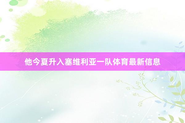 他今夏升入塞维利亚一队体育最新信息