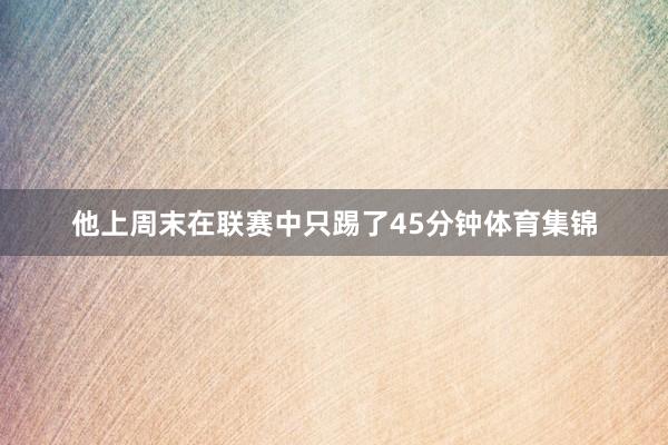他上周末在联赛中只踢了45分钟体育集锦
