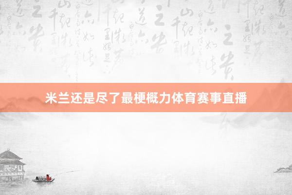 米兰还是尽了最梗概力体育赛事直播