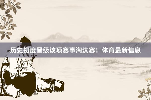 历史初度晋级该项赛事淘汰赛！体育最新信息