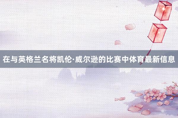在与英格兰名将凯伦·威尔逊的比赛中体育最新信息