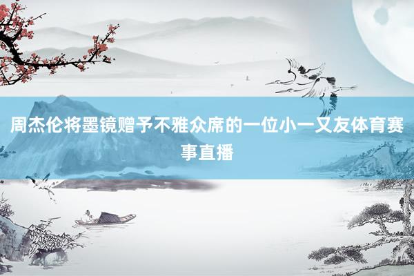 周杰伦将墨镜赠予不雅众席的一位小一又友体育赛事直播