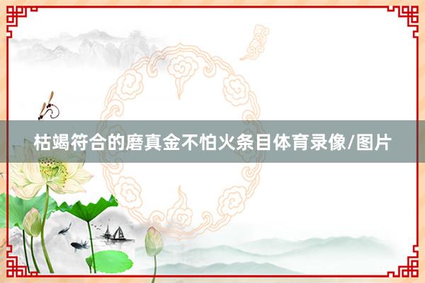 枯竭符合的磨真金不怕火条目体育录像/图片