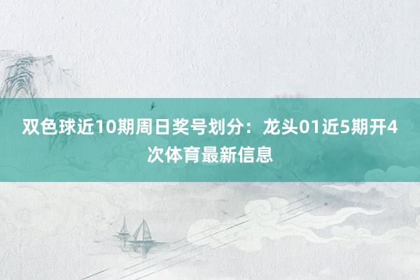 双色球近10期周日奖号划分：龙头01近5期开4次体育最新信息