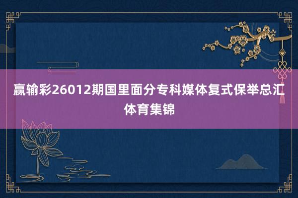 赢输彩26012期国里面分专科媒体复式保举总汇体育集锦