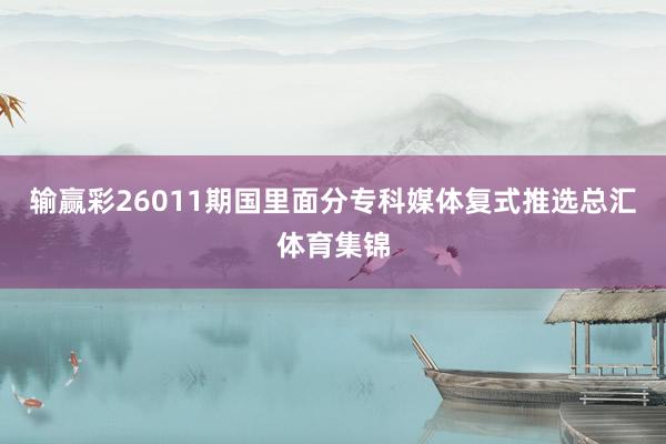 输赢彩26011期国里面分专科媒体复式推选总汇体育集锦