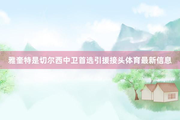 雅奎特是切尔西中卫首选引援接头体育最新信息
