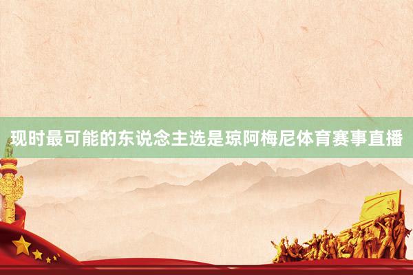 现时最可能的东说念主选是琼阿梅尼体育赛事直播