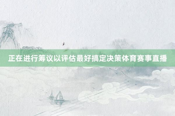 正在进行筹议以评估最好搞定决策体育赛事直播