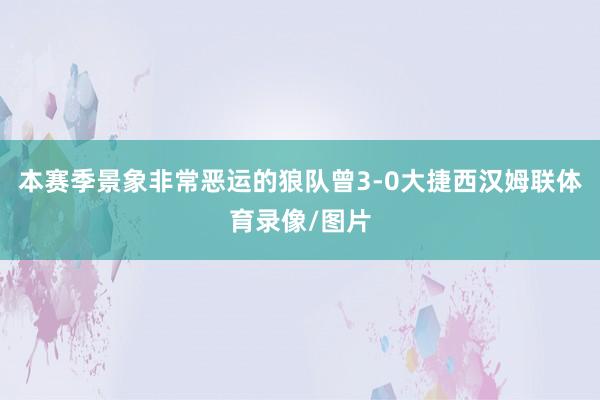 本赛季景象非常恶运的狼队曾3-0大捷西汉姆联体育录像/图片