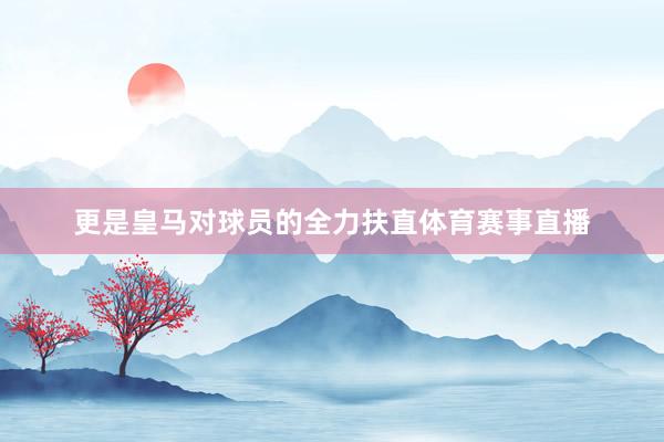 更是皇马对球员的全力扶直体育赛事直播