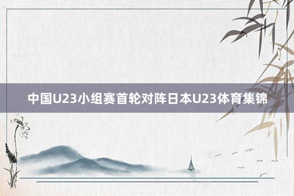 中国U23小组赛首轮对阵日本U23体育集锦