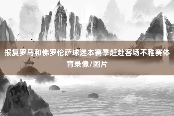 报复罗马和佛罗伦萨球迷本赛季赶赴客场不雅赛体育录像/图片